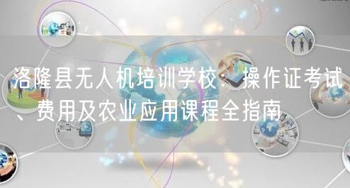 洛隆县无人机培训学校：操作证考试、费用及农业应用课程全指南