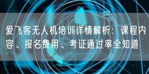 爱飞客无人机培训详情解析:课程内容、报名费用、考证通过率全知道 爱飞客无人机培训详情解析:课程内容、报名费用、考证通过率全知道