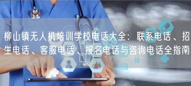 柳山镇无人机培训学校电话大全：联系电话、招生电话、客服电话、报名电话与咨询电话全指南