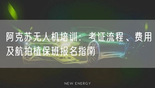 阿克苏无人机培训：考证流程、费用及航拍植保班报名指南