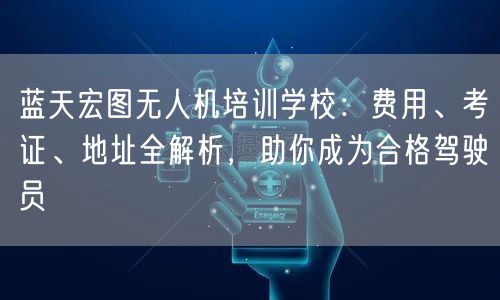 蓝天宏图无人机培训学校：费用、考证、地址全解析，助你成为合格驾驶员