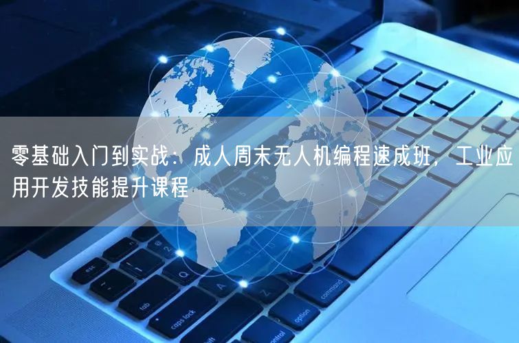 零基础入门到实战：成人周末无人机编程速成班，工业应用开发技能提升课程