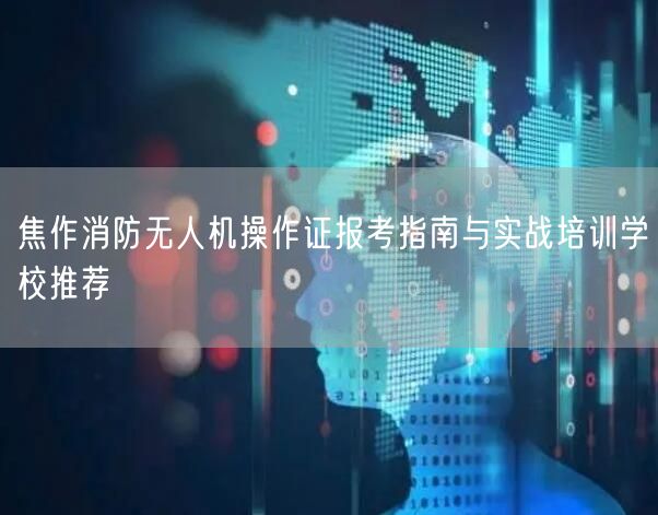 焦作消防无人机操作证报考指南与实战培训学校推荐