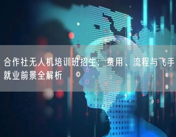 合作社无人机培训班招生：费用、流程与飞手就业前景全解析