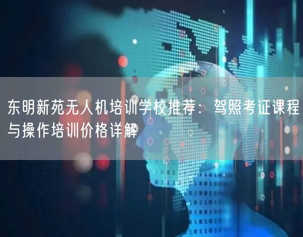 东明新苑无人机培训学校推荐：驾照考证课程与操作培训价格详解
