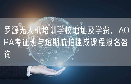 罗源无人机培训学校地址及学费，AOPA考证班与短期航拍速成课程报名咨询