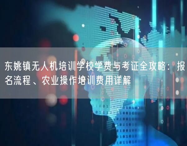 东姚镇无人机培训学校学费与考证全攻略：报名流程、农业操作培训费用详解