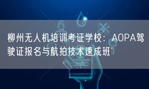 柳州无人机培训考证学校：AOPA驾驶证报名与航拍技术速成班