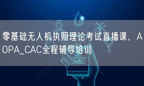 零基础无人机执照理论考试直播课,AOPA_CAC全程辅导培训