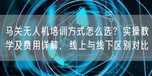马关无人机培训方式怎么选？实操教学及费用详解，线上与线下区别对比