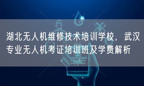 湖北无人机维修技术培训学校，武汉专业无人机考证培训班及学费解析