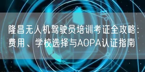 隆昌无人机驾驶员培训考证全攻略：费用、学校选择与AOPA认证指南