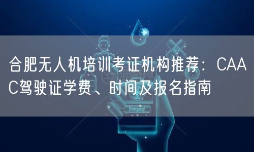 合肥无人机培训考证机构推荐：CAAC驾驶证学费、时间及报名指南