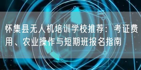 怀集县无人机培训学校推荐：考证费用、农业操作与短期班报名指南