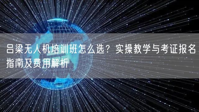 吕梁无人机培训班怎么选？实操教学与考证报名指南及费用解析