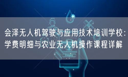 会泽无人机驾驶与应用技术培训学校：学费明细与农业无人机操作课程详解