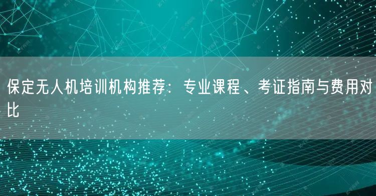 保定无人机培训机构推荐:专业课程、考证指南与费用对比