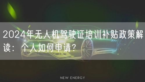 2024年无人机驾驶证培训补贴政策解读：个人如何申请？