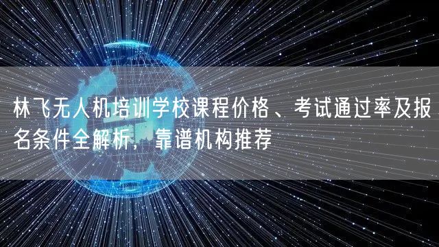林飞无人机培训学校课程价格、考试通过率及报名条件全解析，靠谱机构推荐