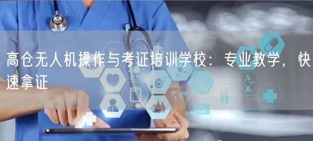 高仓无人机操作与考证培训学校：专业教学，快速拿证