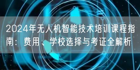 2024年无人机智能技术培训课程指南:费用、学校选择与考证全解析 2024年无人机智能技术培训课程指南:费用、学校选择与考证全解析