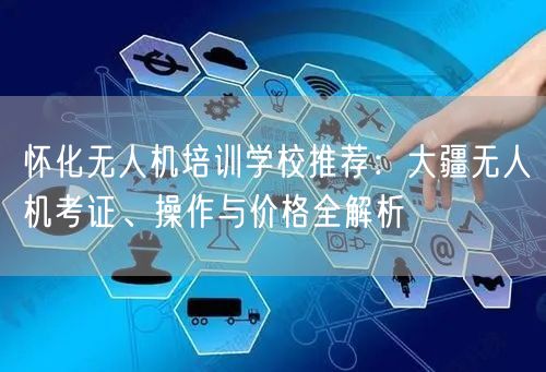 怀化无人机培训学校推荐:大疆无人机考证、操作与价格全解析