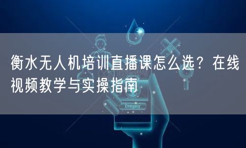 衡水无人机培训直播课怎么选?在线视频教学与实操指南