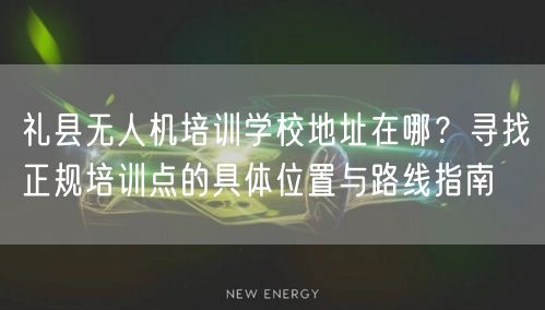 礼县无人机培训学校地址在哪？寻找正规培训点的具体位置与路线指南