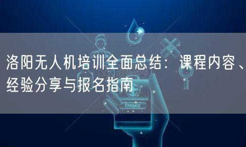 洛阳无人机培训全面总结：课程内容、经验分享与报名指南