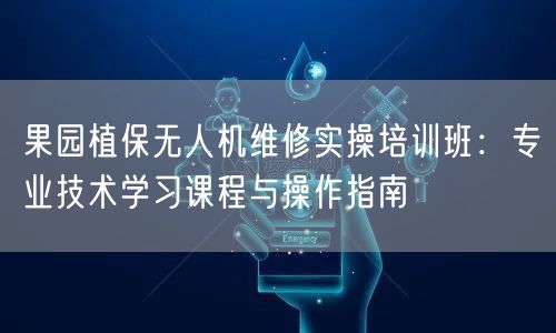 果园植保无人机维修实操培训班:专业技术学习课程与操作指南