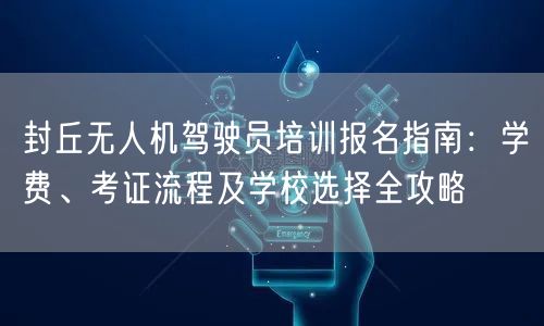 封丘无人机驾驶员培训报名指南：学费、考证流程及学校选择全攻略