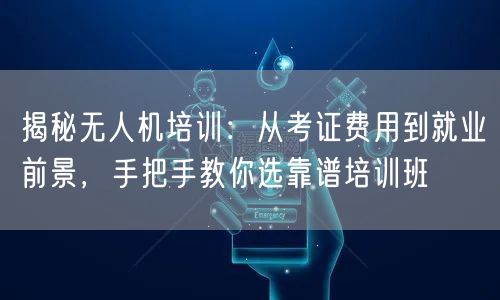 揭秘无人机培训：从考证费用到就业前景，手把手教你选靠谱培训班