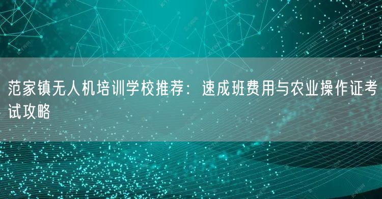 范家镇无人机培训学校推荐：速成班费用与农业操作证考试攻略