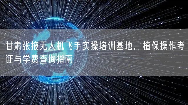 甘肃张掖无人机飞手实操培训基地,植保操作考证与学费查询指南