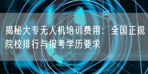 揭秘大专无人机培训费用：全国正规院校排行与报考学历要求