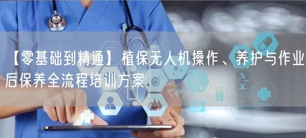 【零基础到精通】植保无人机操作、养护与作业后保养全流程培训方案