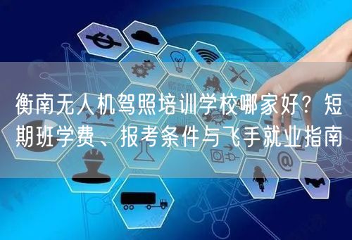 衡南无人机驾照培训学校哪家好？短期班学费、报考条件与飞手就业指南