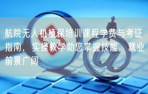 航院无人机植保培训课程学费与考证指南，实操教学助您掌握技能，就业前景广阔