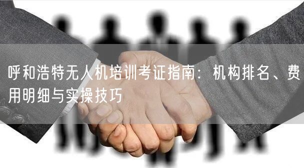 呼和浩特无人机培训考证指南:机构排名、费用明细与实操技巧