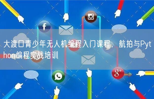 大渡口青少年无人机编程入门课程，航拍与Python编程实战培训