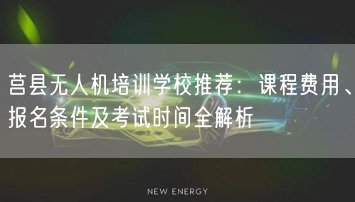 莒县无人机培训学校推荐：课程费用、报名条件及考试时间全解析