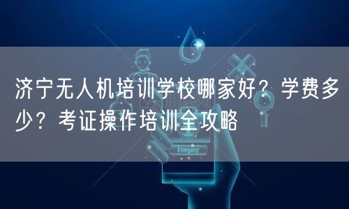 济宁无人机培训学校哪家好？学费多少？考证操作培训全攻略