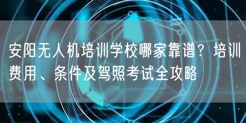 安阳无人机培训学校哪家靠谱？培训费用、条件及驾照考试全攻略