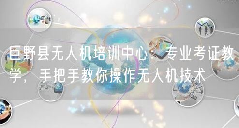 巨野县无人机培训中心：专业考证教学，手把手教你操作无人机技术