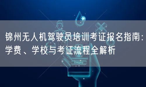 锦州无人机驾驶员培训考证报名指南：学费、学校与考证流程全解析