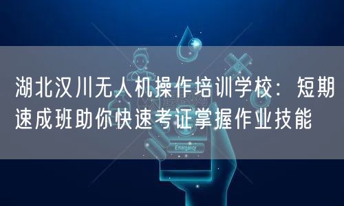 湖北汉川无人机操作培训学校：短期速成班助你快速考证掌握作业技能