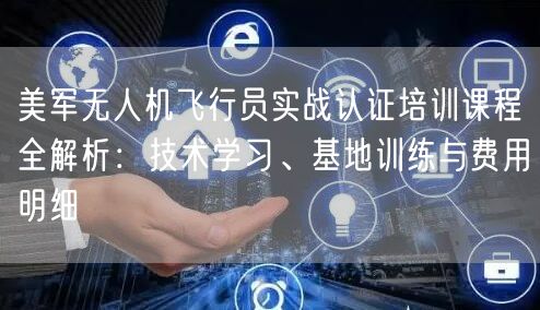 美军无人机飞行员实战认证培训课程全解析：技术学习、基地训练与费用明细