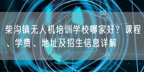 柴沟镇无人机培训学校哪家好？课程、学费、地址及招生信息详解