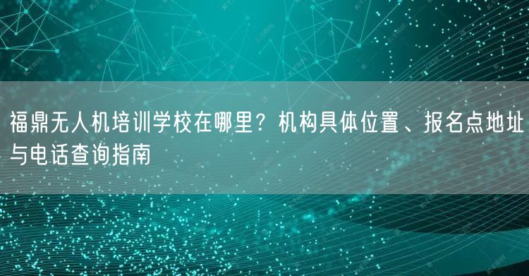 福鼎无人机培训学校在哪里?机构具体位置、报名点地址与电话查询指南 福鼎无人机培训学校在哪里?机构具体位置、报名点地址与电话查询指南