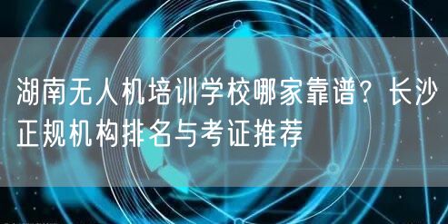 湖南无人机培训学校哪家靠谱？长沙正规机构排名与考证推荐